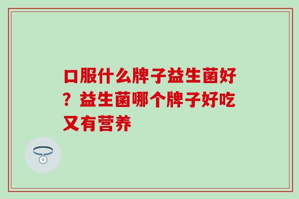 口服什么牌子益生菌好？益生菌哪个牌子好吃又有营养
