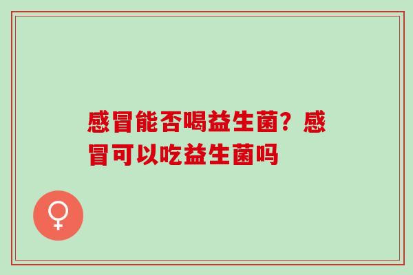 感冒能否喝益生菌？感冒可以吃益生菌吗