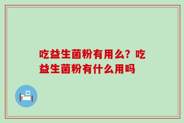 吃益生菌粉有用么？吃益生菌粉有什么用吗