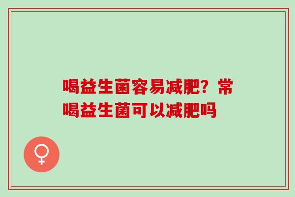 喝益生菌容易减肥？常喝益生菌可以减肥吗