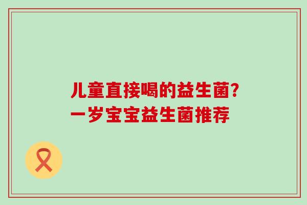 儿童直接喝的益生菌？一岁宝宝益生菌推荐