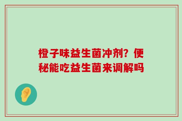 橙子味益生菌冲剂？便秘能吃益生菌来调解吗