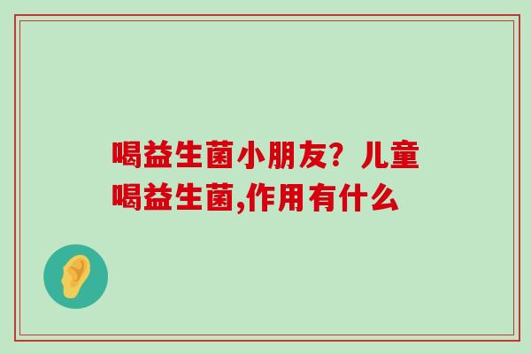 喝益生菌小朋友？儿童喝益生菌,作用有什么