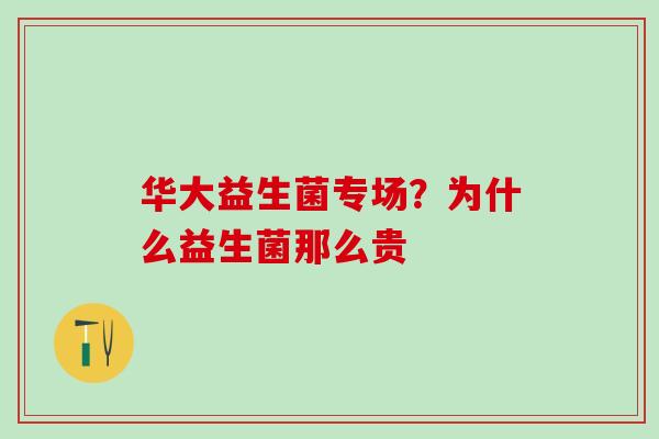 华大益生菌专场？为什么益生菌那么贵