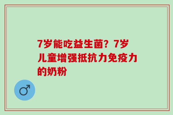 7岁能吃益生菌？7岁儿童增强力的奶粉