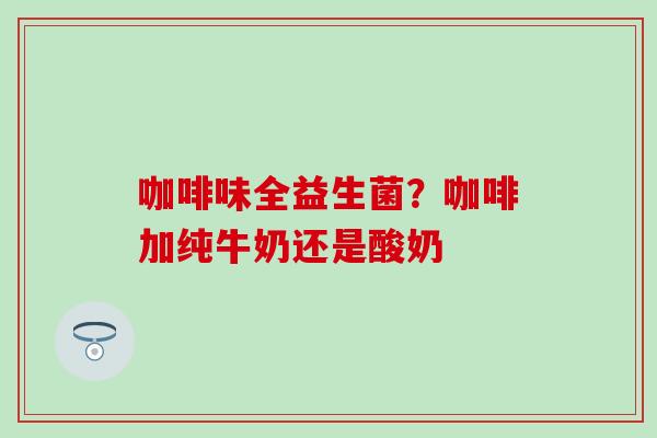 咖啡味全益生菌？咖啡加纯牛奶还是酸奶