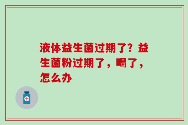 液体益生菌过期了？益生菌粉过期了，喝了，怎么办