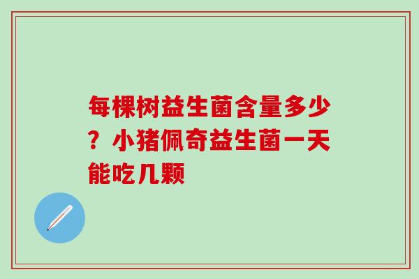 每棵树益生菌含量多少？小猪佩奇益生菌一天能吃几颗