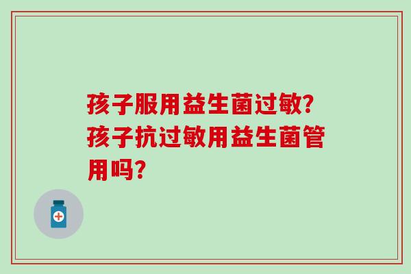 孩子服用益生菌过敏？孩子抗过敏用益生菌管用吗？