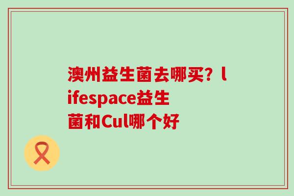 澳州益生菌去哪买？lifespace益生菌和Cul哪个好
