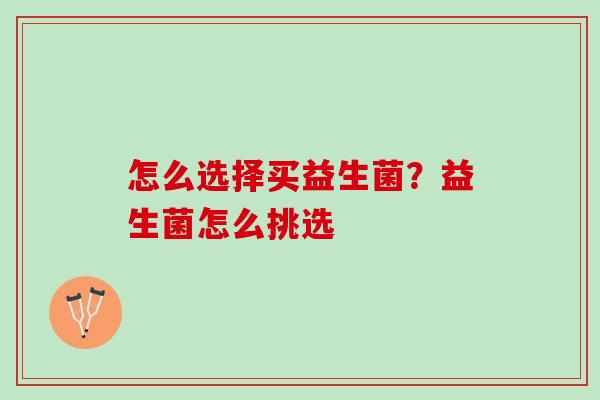 怎么选择买益生菌？益生菌怎么挑选
