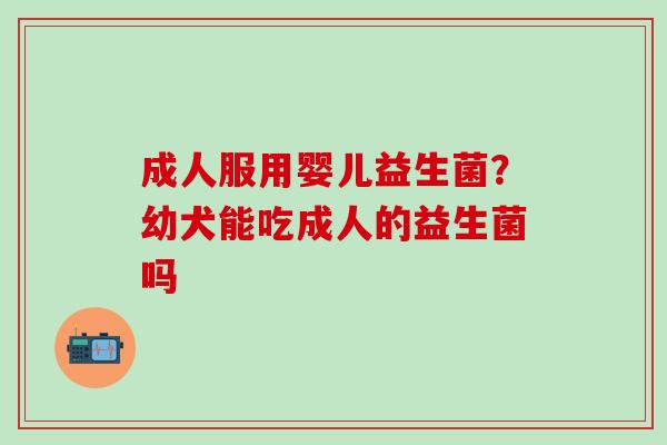 成人服用婴儿益生菌？幼犬能吃成人的益生菌吗