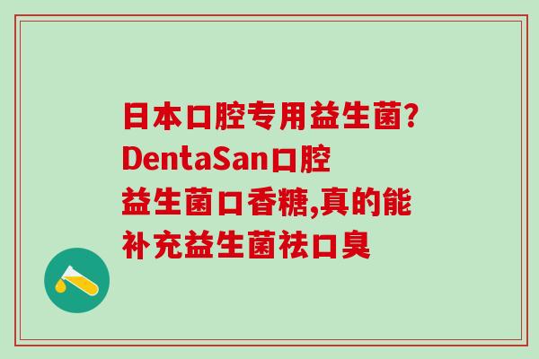日本口腔专用益生菌？DentaSan口腔益生菌口香糖,真的能补充益生菌祛口臭