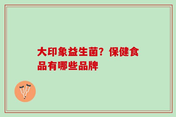 大印象益生菌？保健食品有哪些品牌