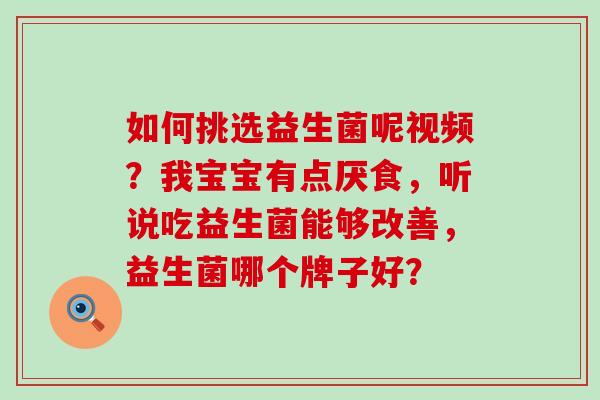 如何挑选益生菌呢视频？我宝宝有点厌食，听说吃益生菌能够改善，益生菌哪个牌子好？
