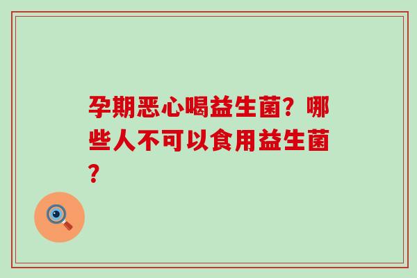 孕期恶心喝益生菌？哪些人不可以食用益生菌？