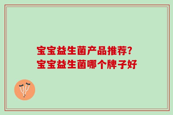 宝宝益生菌产品推荐？宝宝益生菌哪个牌子好