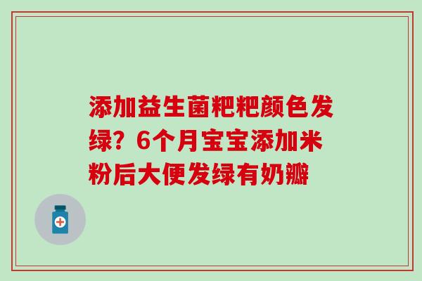 添加益生菌粑粑颜色发绿？6个月宝宝添加米粉后大便发绿有奶瓣