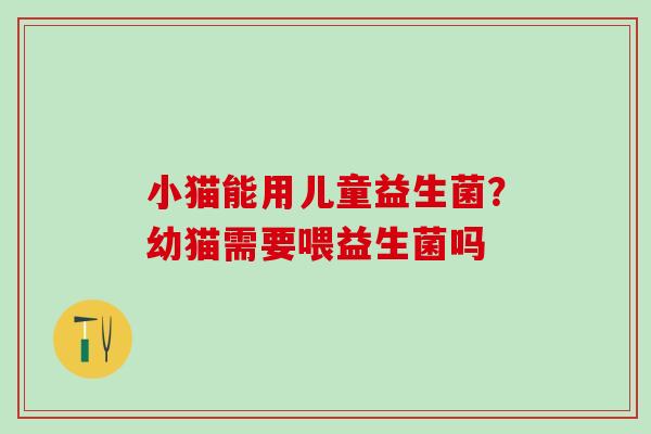 小猫能用儿童益生菌？幼猫需要喂益生菌吗