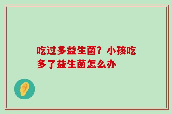 吃过多益生菌？小孩吃多了益生菌怎么办