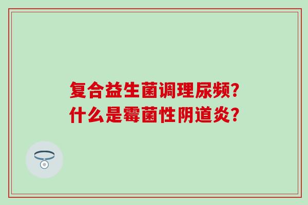 复合益生菌调理尿频？什么是霉菌性炎？
