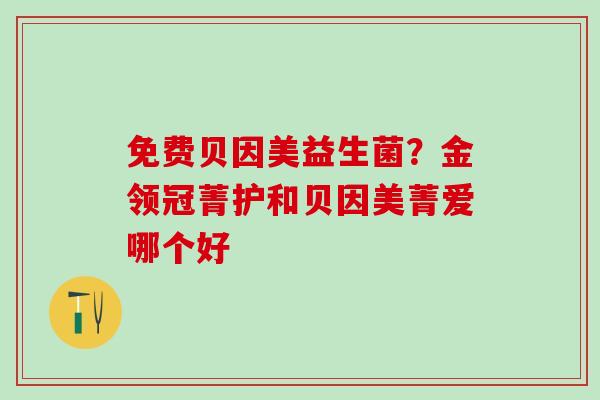 免费贝因美益生菌？金领冠菁护和贝因美菁爱哪个好