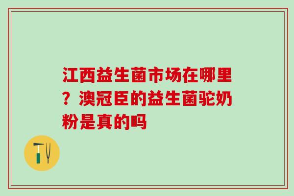 江西益生菌市场在哪里?澳冠臣的益生菌驼奶粉是真的吗 江西益生菌市场在哪里?澳冠臣的益生菌驼奶粉是真的吗