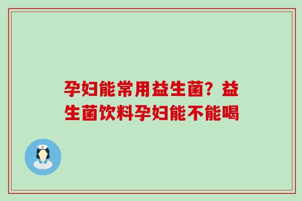 孕妇能常用益生菌？益生菌饮料孕妇能不能喝