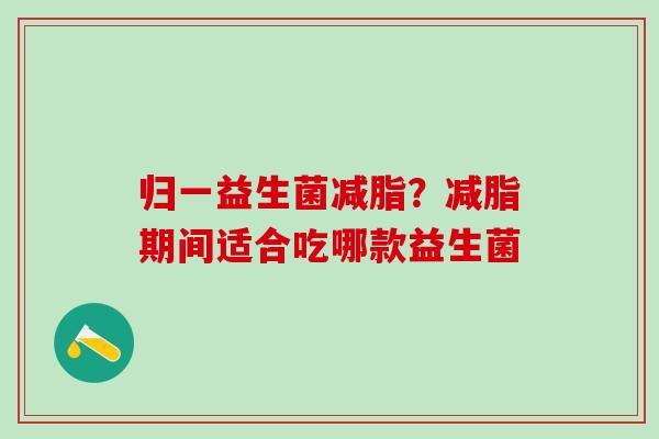 归一益生菌减脂？减脂期间适合吃哪款益生菌
