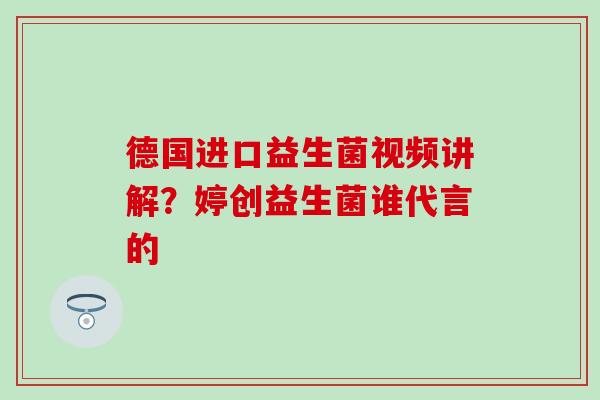 德国进口益生菌视频讲解？婷创益生菌谁代言的