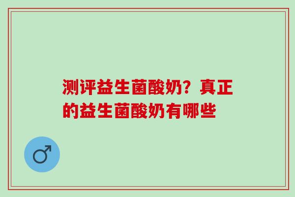 测评益生菌酸奶？真正的益生菌酸奶有哪些