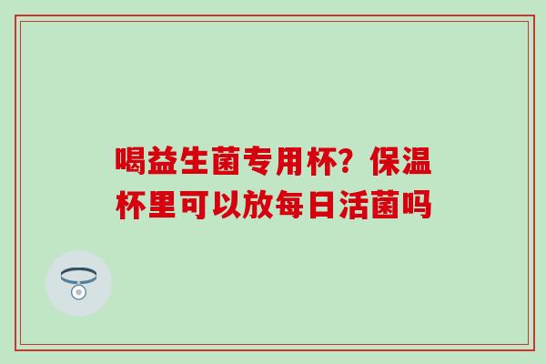 喝益生菌专用杯？保温杯里可以放每日活菌吗