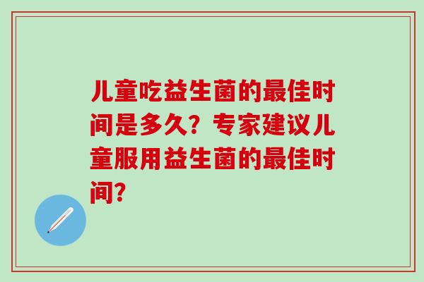 儿童吃益生菌的佳时间是多久？专家建议儿童服用益生菌的佳时间？