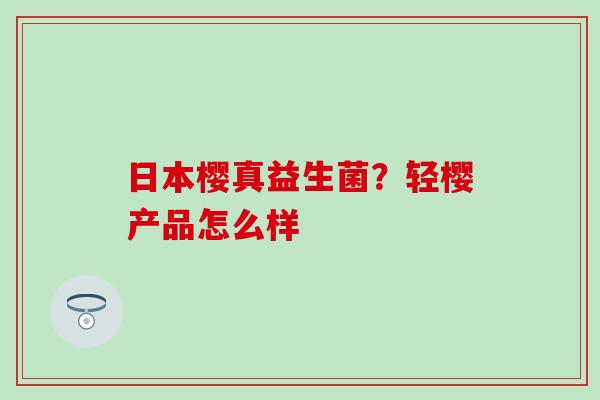 日本樱真益生菌？轻樱产品怎么样