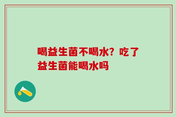 喝益生菌不喝水？吃了益生菌能喝水吗