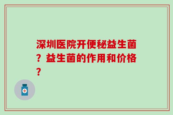 深圳医院开益生菌？益生菌的作用和价格？