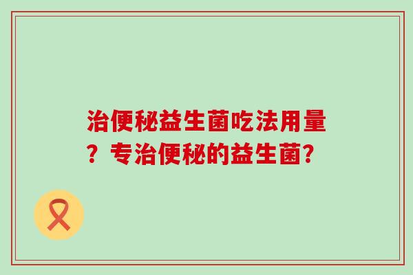 益生菌吃法用量？专的益生菌？