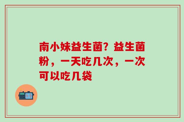 南小妹益生菌？益生菌粉，一天吃几次，一次可以吃几袋