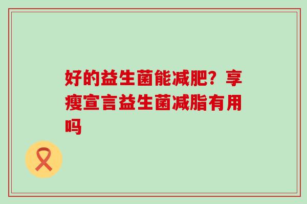 好的益生菌能？享瘦宣言益生菌减脂有用吗