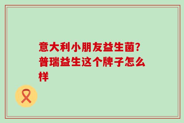 意大利小朋友益生菌？普瑞益生这个牌子怎么样