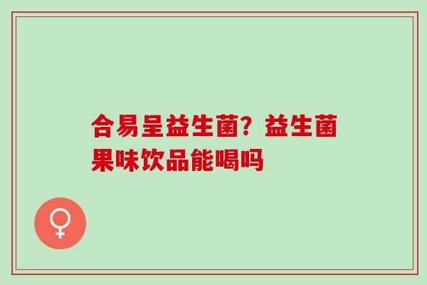 合易呈益生菌？益生菌果味饮品能喝吗