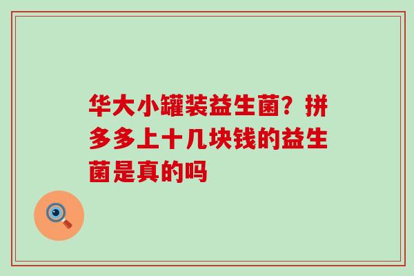 华大小罐装益生菌？拼多多上十几块钱的益生菌是真的吗
