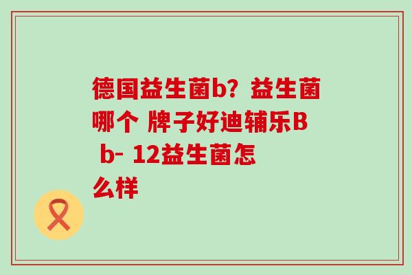 德国益生菌b？益生菌哪个 牌子好迪辅乐B b- 12益生菌怎么样