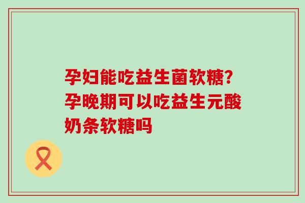 孕妇能吃益生菌软糖？孕晚期可以吃益生元酸奶条软糖吗