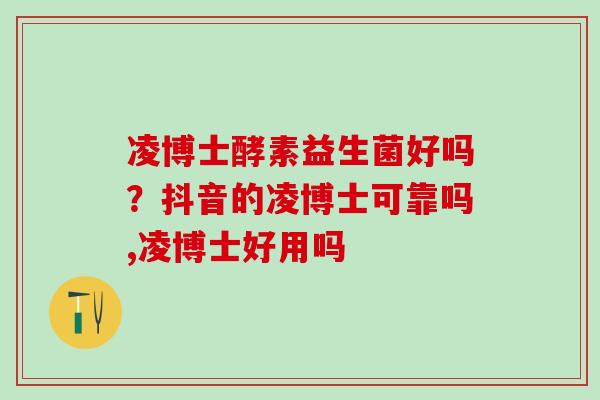 凌博士酵素益生菌好吗？抖音的凌博士可靠吗,凌博士好用吗