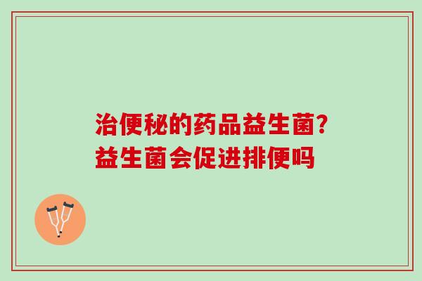 的药品益生菌？益生菌会促进排便吗