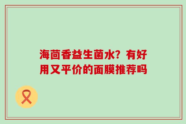 海茴香益生菌水？有好用又平价的面膜推荐吗