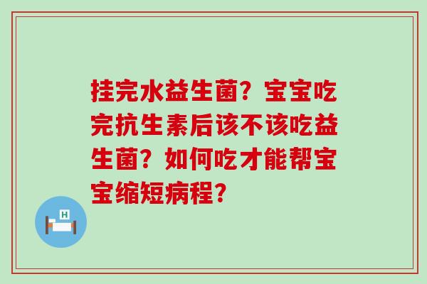 挂完水益生菌？宝宝吃完抗生素后该不该吃益生菌？如何吃才能帮宝宝缩短程？