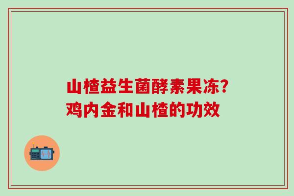 山楂益生菌酵素果冻？鸡内金和山楂的功效