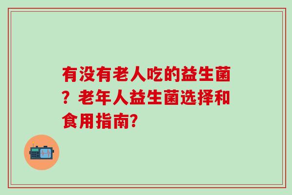 有没有老人吃的益生菌？老年人益生菌选择和食用指南？